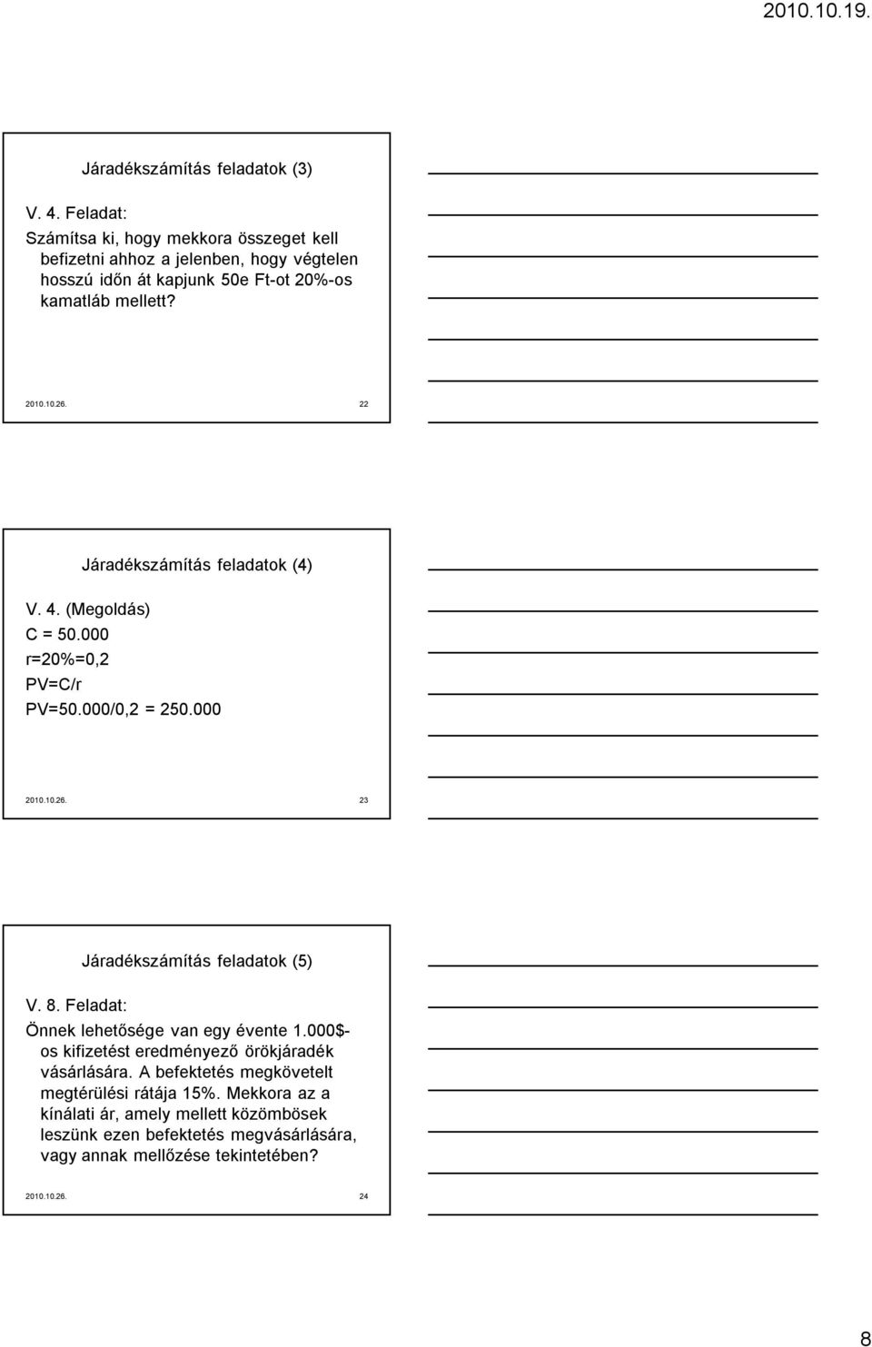 22 Járadékszámítás feladatok (4) V. 4. (Megoldás) C = 50.000 r=20%=0,2 PV=C/r PV=50.000/0,2 = 250.000 2010.10.26. 23 Járadékszámítás feladatok (5) V. 8.