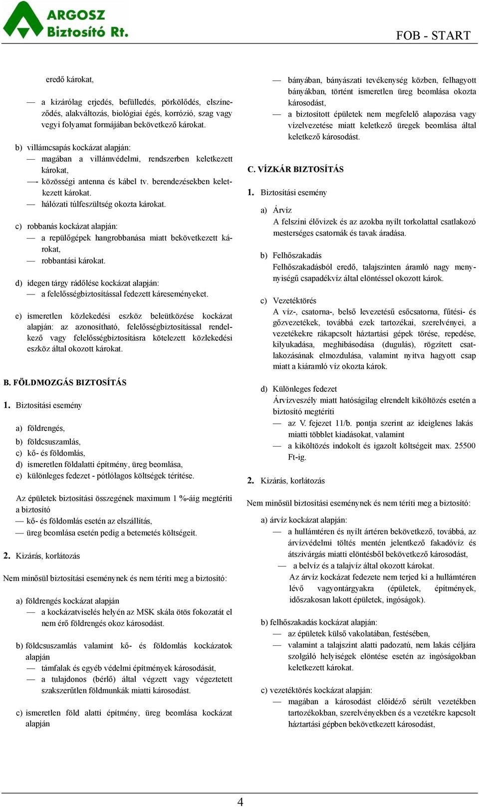 c) robbanás kockázat alapján: a repülőgépek hangrobbanása miatt bekövetkezett károkat, robbantási károkat. d) idegen tárgy rádőlése kockázat alapján: a felelősségbiztosítással fedezett káreseményeket.