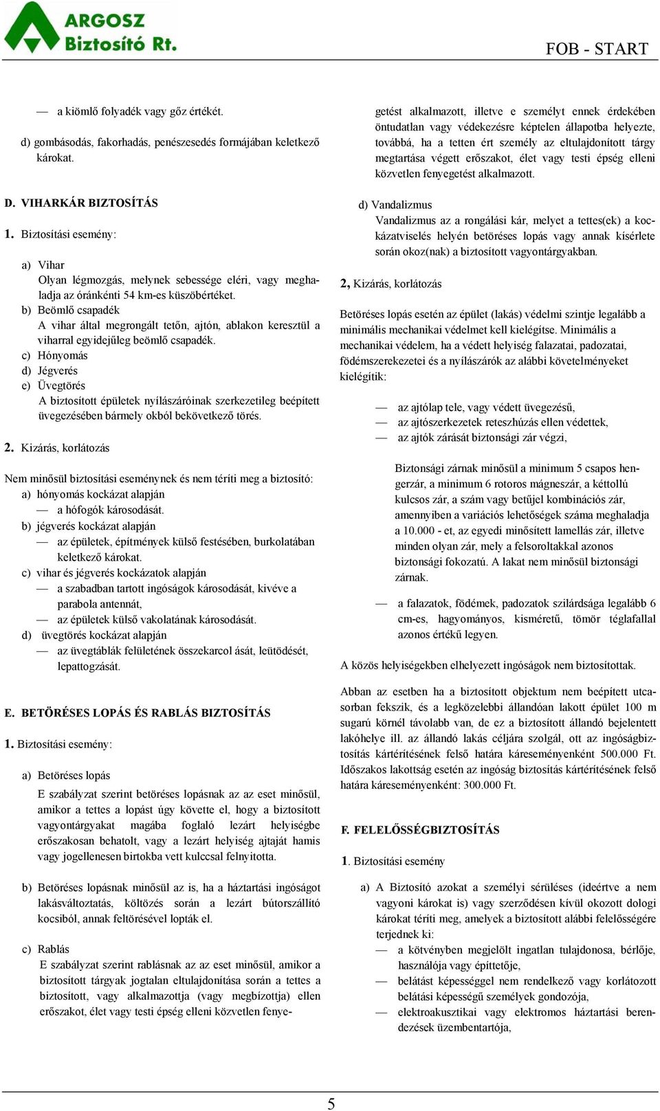 b) Beömlő csapadék A vihar által megrongált tetőn, ajtón, ablakon keresztül a viharral egyidejűleg beömlő csapadék.