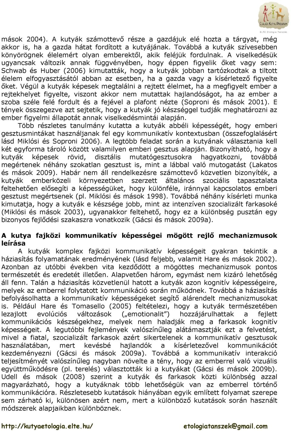 A viselkedésük ugyancsak változik annak függvényében, hogy éppen figyelik őket vagy sem: Schwab és Huber (2006) kimutatták, hogy a kutyák jobban tartózkodtak a tiltott élelem elfogyasztásától abban