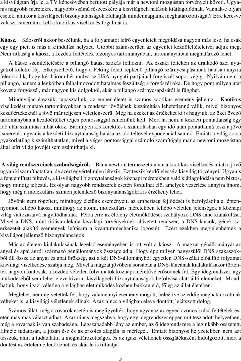 Káoszról akkor beszélünk, ha a folyamatot leíró egyenletek megoldása nagyon más lesz, ha csak egy egy picit is más a kiindulási helyzet. Utóbbit számszerűen az egyenlet kezdőfeltételeivel adjuk meg.