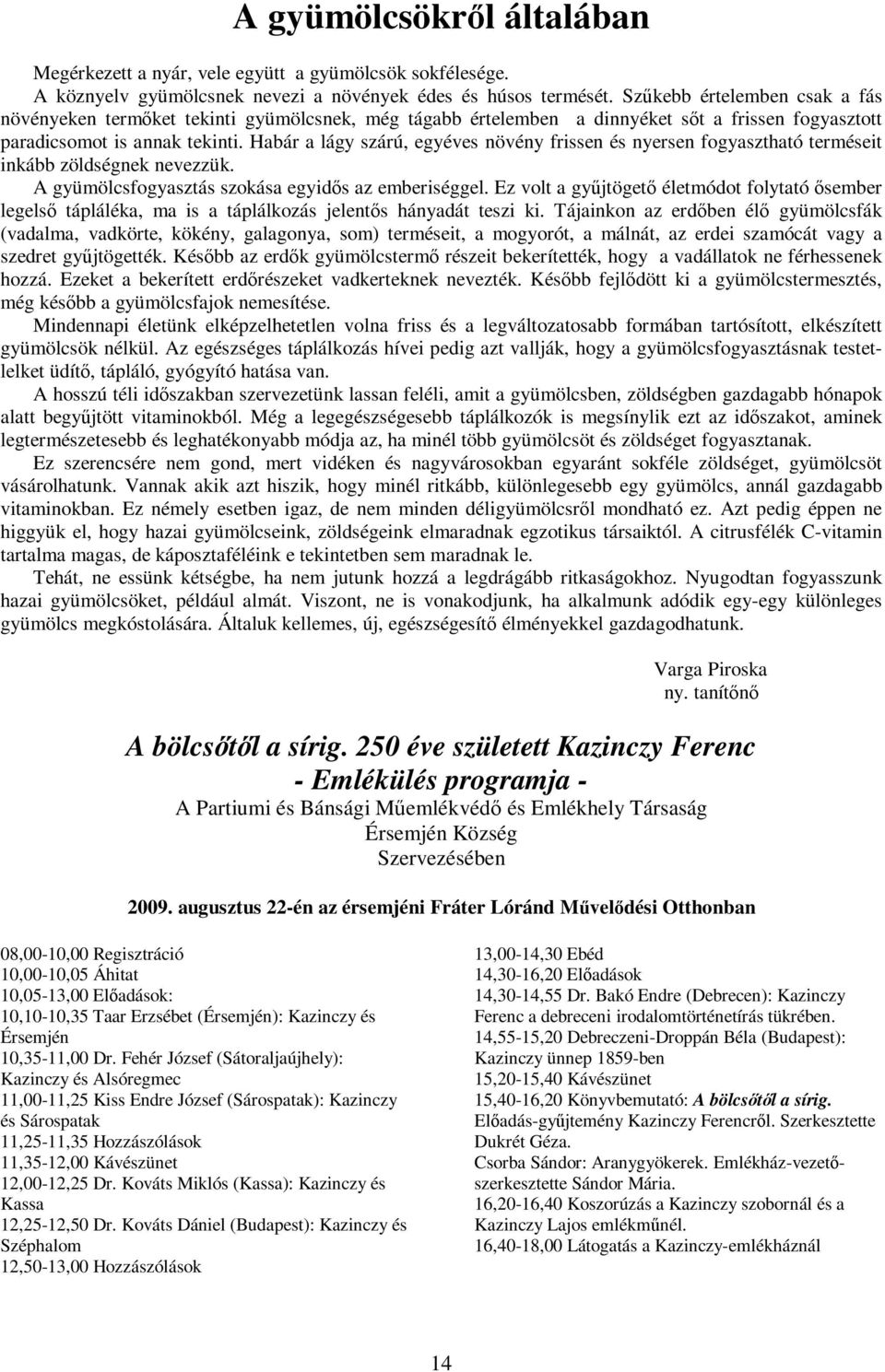 Habár a lágy szárú, egyéves növény frissen és nyersen fogyasztható terméseit inkább zöldségnek nevezzük. A gyümölcsfogyasztás szokása egyidős az emberiséggel.