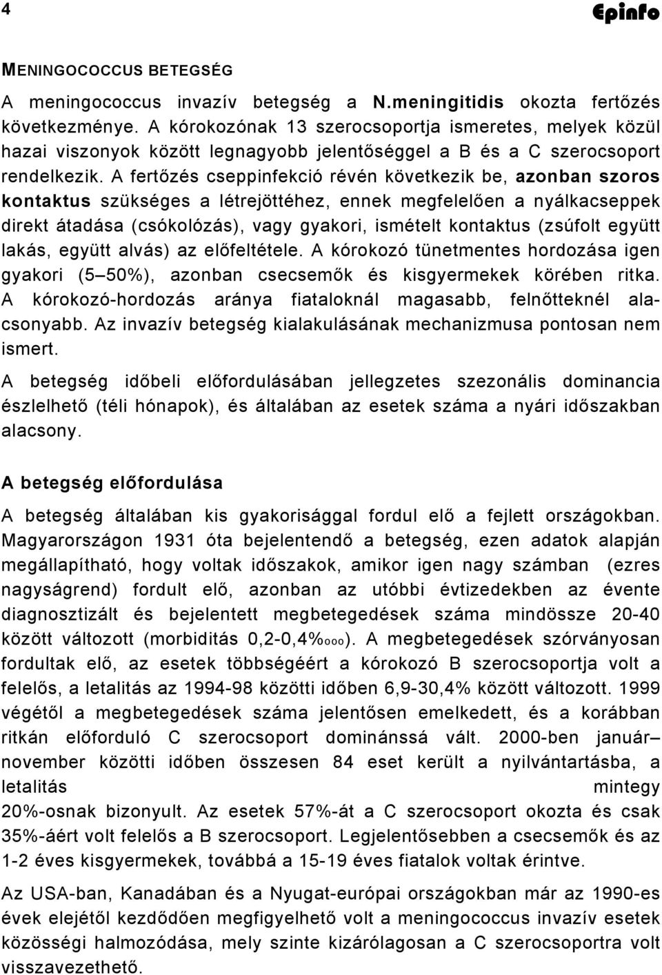 A fertőzés cseppinfekció révén következik be, azonban szoros kontaktus szükséges a létrejöttéhez, ennek megfelelően a nyálkacseppek direkt átadása (csókolózás), vagy gyakori, ismételt kontaktus