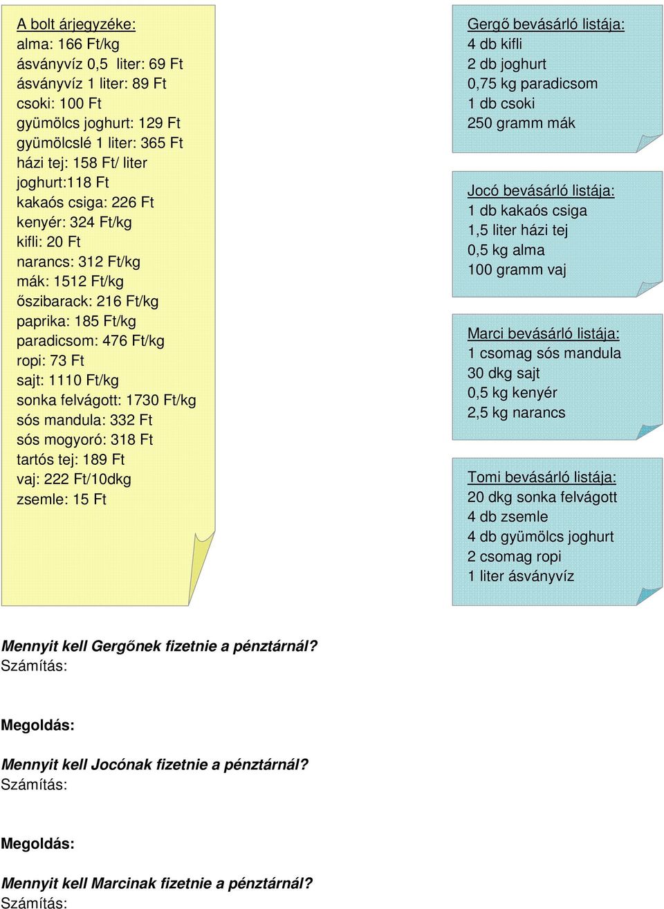 sós mandula: 332 Ft sós mogyoró: 318 Ft tartós tej: 189 Ft vaj: 222 Ft/10dkg zsemle: 15 Ft Gergı bevásárló listája: 4 db kifli 2 db joghurt 0,75 kg paradicsom 1 db csoki 250 gramm mák Jocó bevásárló
