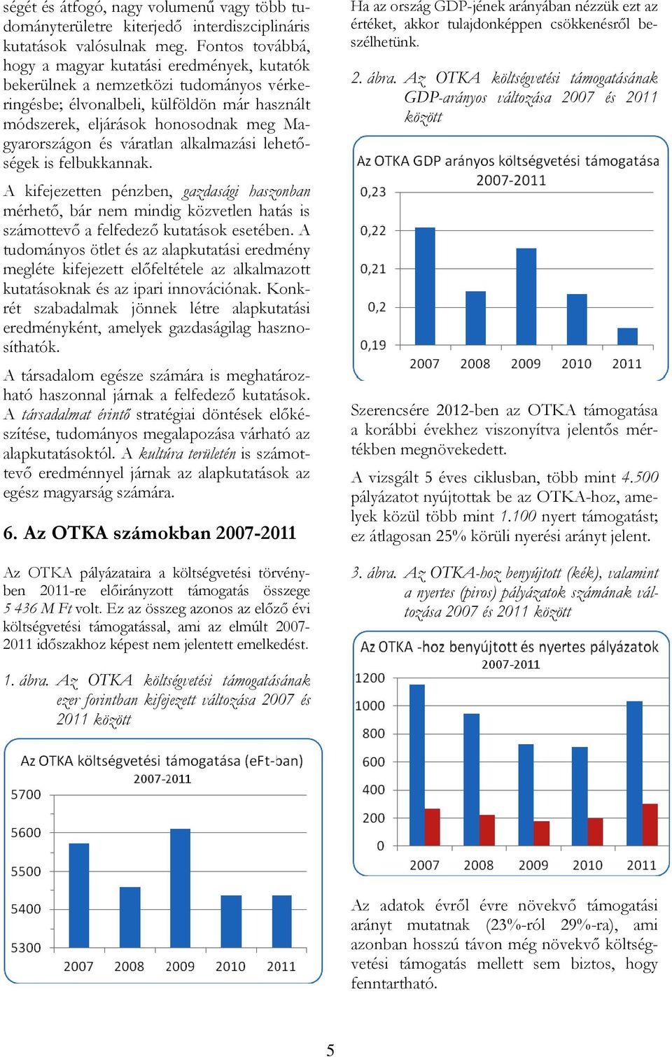 váratlan alkalmazási lehetőségek is felbukkannak. A kifejezetten pénzben, gazdasági haszonban mérhető, bár nem mindig közvetlen hatás is számottevő a felfedező kutatások esetében.