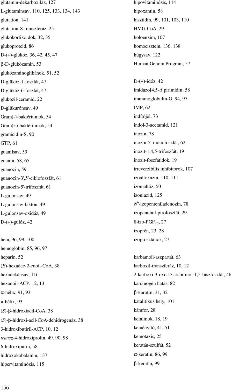 guanin, 58, 65 guanozin, 59 guanozin-3',5'-ciklofoszfát, 61 guanozin-5'-trifoszfát, 61 L-gulonsav, 49 L-gulonsav-lakton, 49 L-gulonsav-oxidáz, 49 D-(+)-gulóz, 42 hem, 96, 99, 100 hemoglobin, 85, 96,