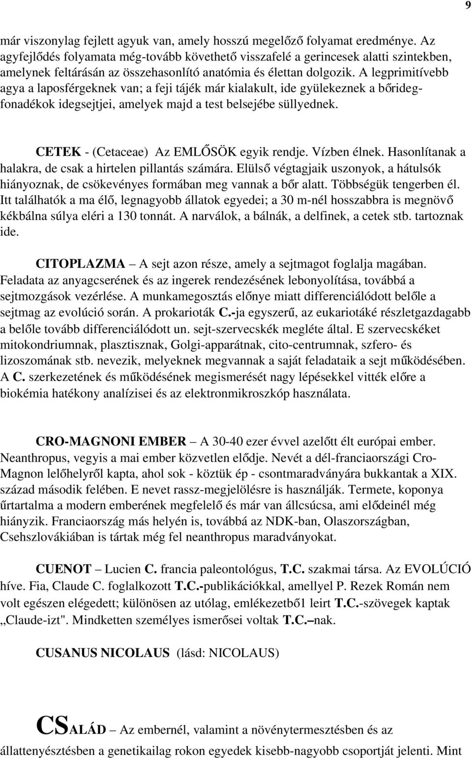 A legprimitívebb agya a laposférgeknek van; a feji tájék már kialakult, ide gyülekeznek a bőrideg- fonadékok idegsejtjei, amelyek majd a test belsejébe süllyednek.