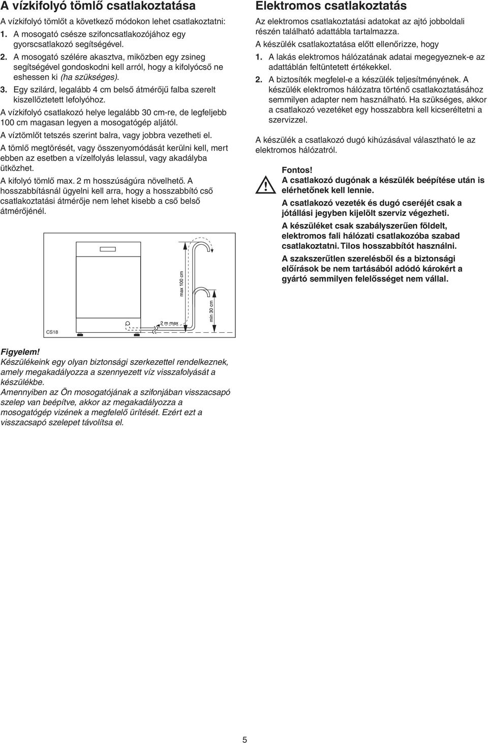 Egy szilárd, legalább 4 cm belső átmérőjű falba szerelt kiszellőztetett lefolyóhoz. A vízkifolyó csatlakozó helye legalább 30 cm-re, de legfeljebb 100 cm magasan legyen a mosogatógép aljától.