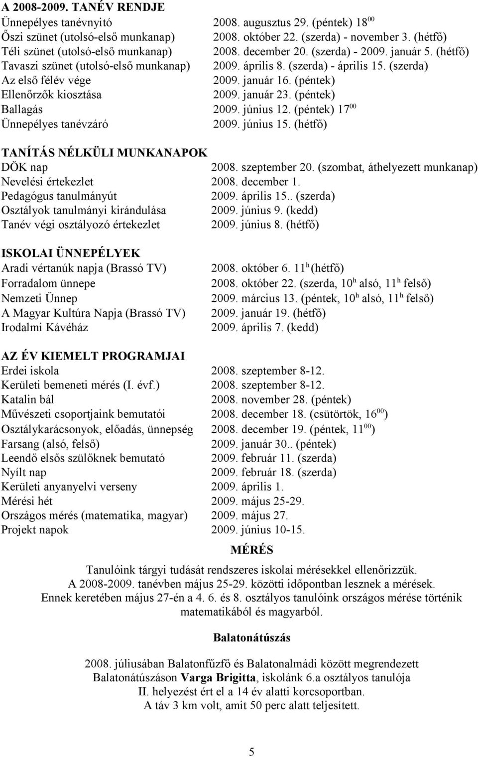 (szerda) Az első félév vége 2009. január 16. (péntek) Ellenőrzők kiosztása 2009. január 23. (péntek) Ballagás 2009. június 12. (péntek) 17 00 Ünnepélyes tanévzáró 2009. június 15.