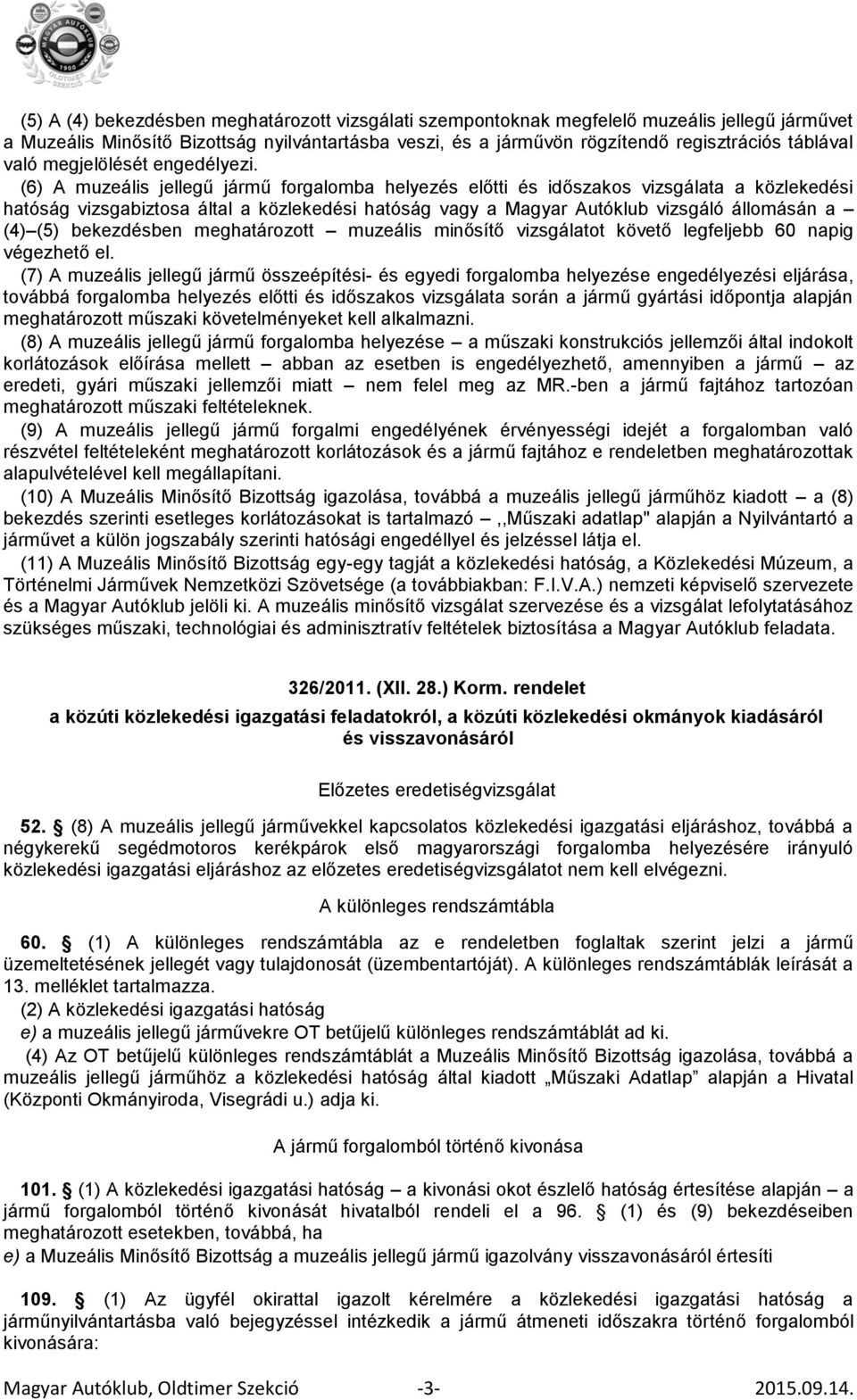 (6) A muzeális jellegű jármű forgalomba helyezés előtti és időszakos vizsgálata a közlekedési hatóság vizsgabiztosa által a közlekedési hatóság vagy a Magyar Autóklub vizsgáló állomásán a (4) (5)