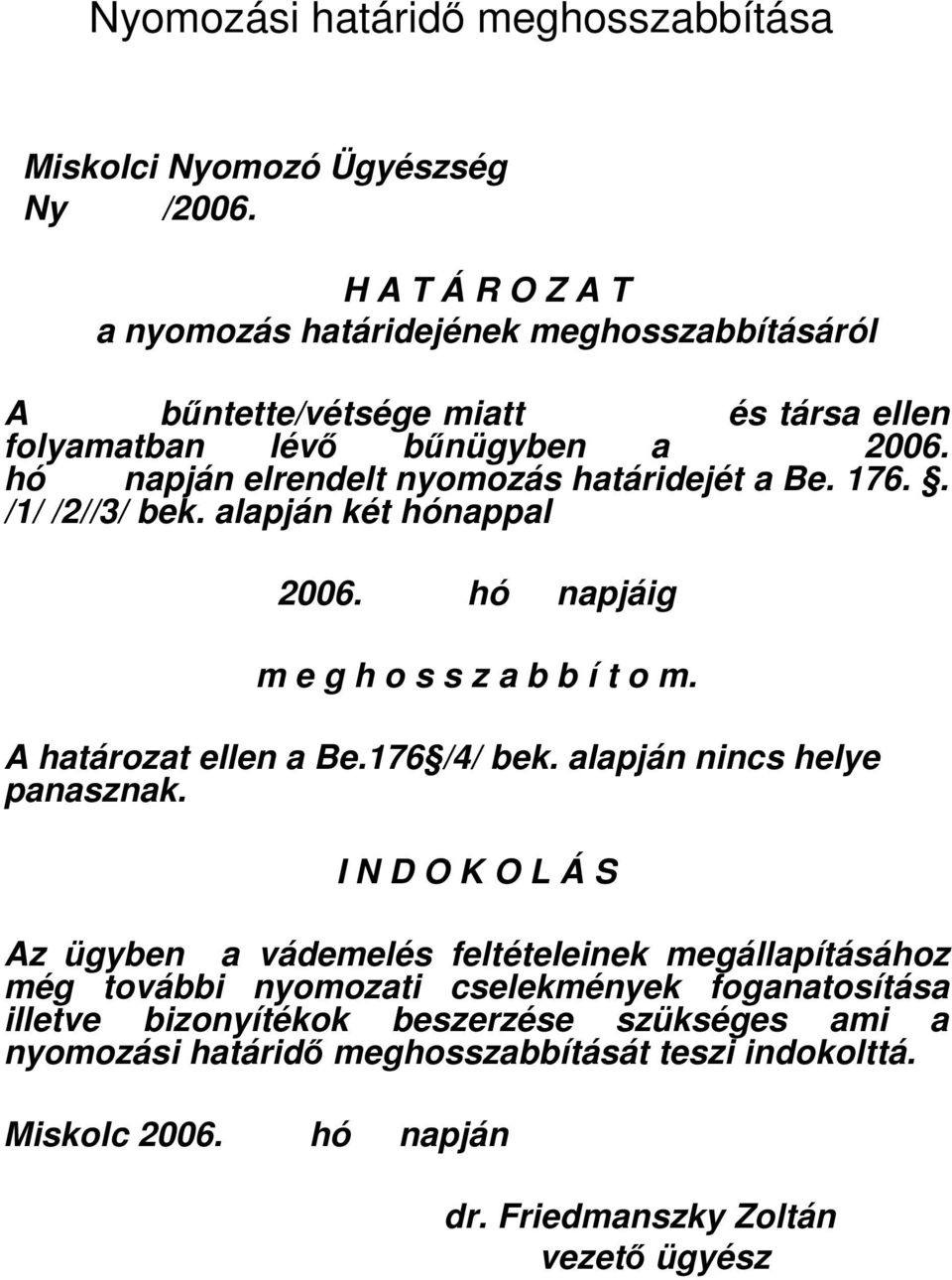 hó napján elrendelt nyomozás határidejét a Be. 176.. /1/ /2//3/ bek. alapján két hónappal 2006. hó napjáig m e g h o s s z a b b í t o m. A határozat ellen a Be.