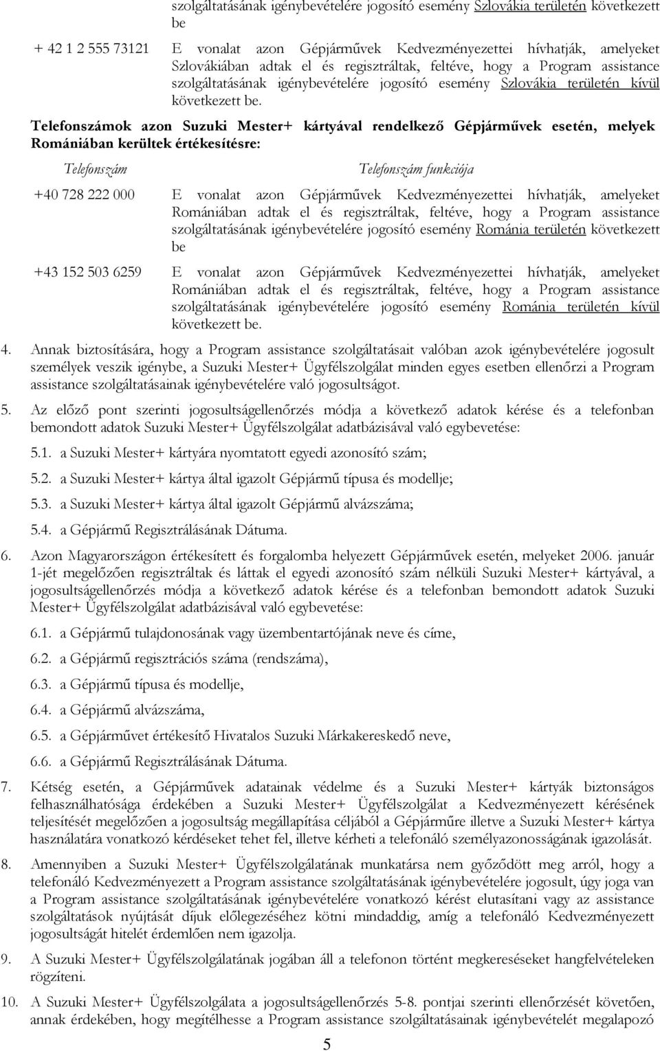 Telefonszámok azon Suzuki Mester+ kártyával rendelkező Gépjárművek esetén, melyek Romániában kerültek értékesítésre: Telefonszám 5 Telefonszám funkciója +40 728 222 000 E vonalat azon Gépjárművek