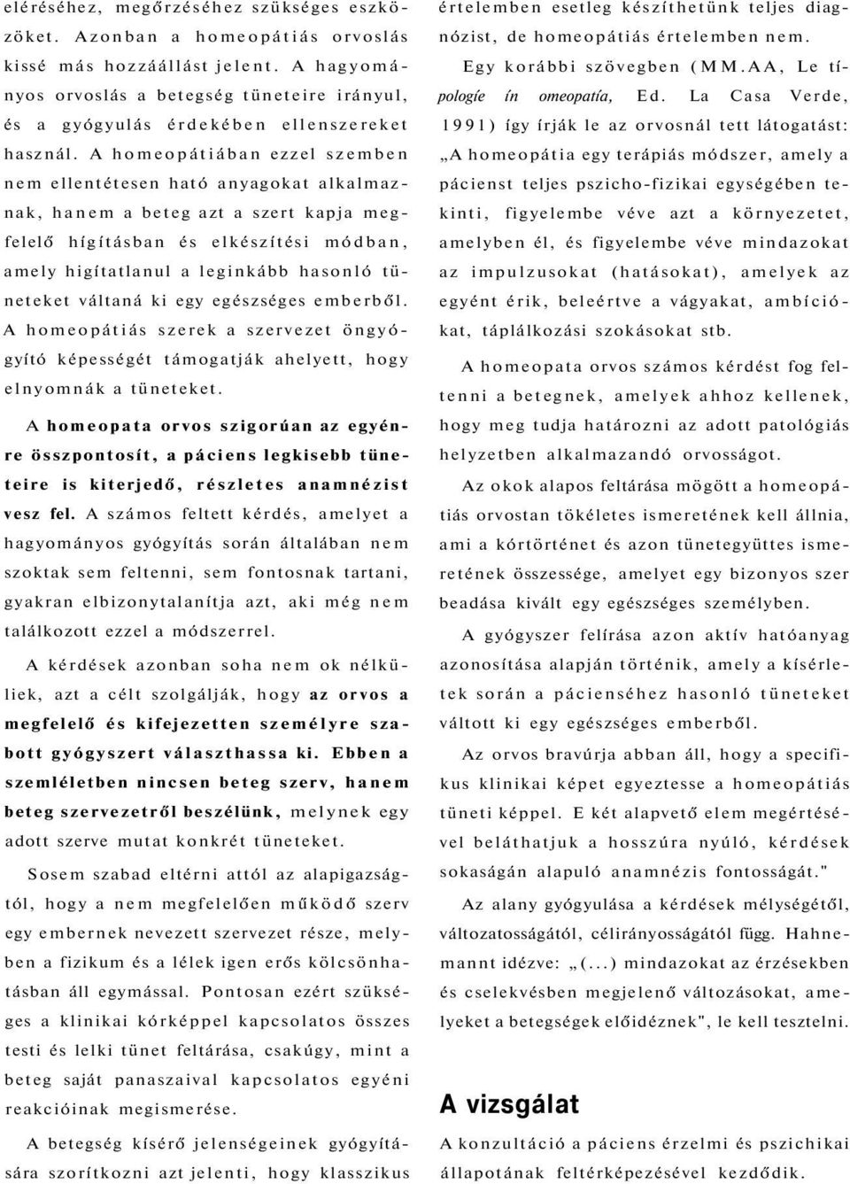 A homeopátiában ezzel szemben nem ellentétesen ható anyagokat alkalmaznak, hanem a beteg azt a szert kapja megfelelő hígításban és elkészítési módban, amely higítatlanul a leginkább hasonló tüneteket