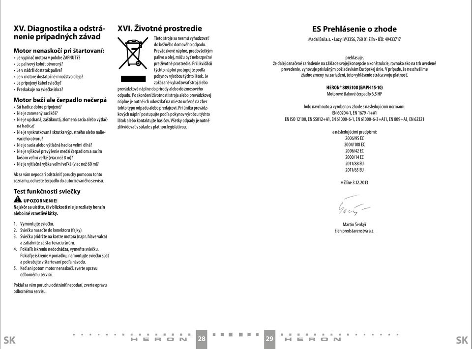 Nie je upchaná, zaštiknutá, zlomená sacia alebo výtlačná hadica? Nie je vyskrutkovaná skrutka výpustného alebo nalievacieho otvoru? Nie je sacia alebo výtlačná hadica veľmi dlhá?