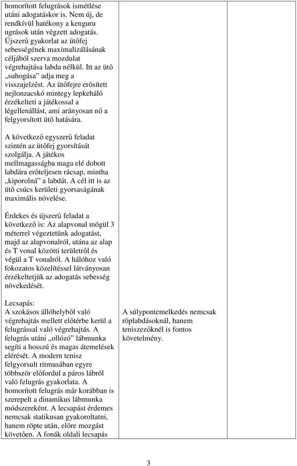 Az ütőfejre erősített nejlonzacskó mintegy lepkeháló érzékelteti a játékossal a légellenállást, ami arányosan nő a felgyorsított ütő hatására.