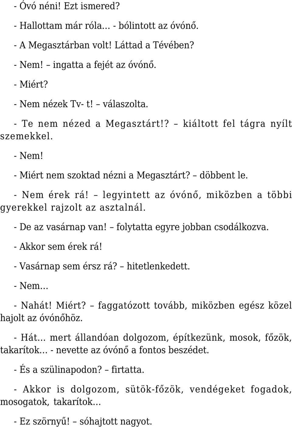 legyintett az óvónő, miközben a többi gyerekkel rajzolt az asztalnál. - De az vasárnap van! folytatta egyre jobban csodálkozva. - Akkor sem érek rá! - Vasárnap sem érsz rá? hitetlenkedett.