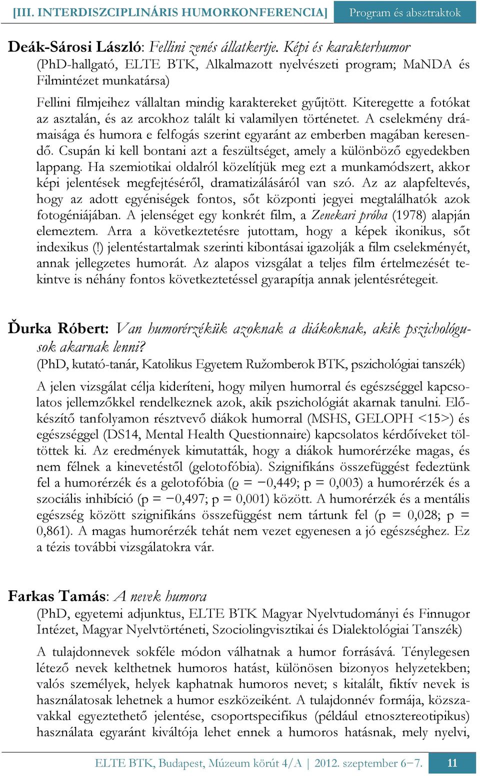 Kiteregette a fotókat az asztalán, és az arcokhoz talált ki valamilyen történetet. A cselekmény drámaisága és humora e felfogás szerint egyaránt az emberben magában keresendő.