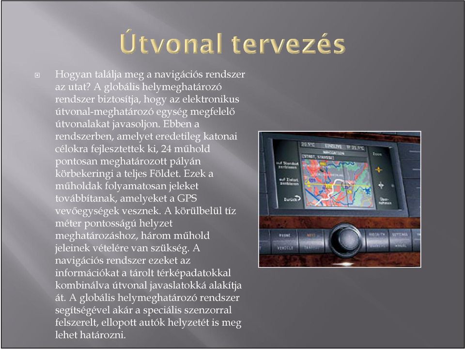 Ezek a műholdak folyamatosan jeleket továbbítanak, amelyeket a GPS vevőegységek vesznek. A körülbelül tíz méter pontosságú helyzet meghatározáshoz, három műhold jeleinek vételére van szükség.