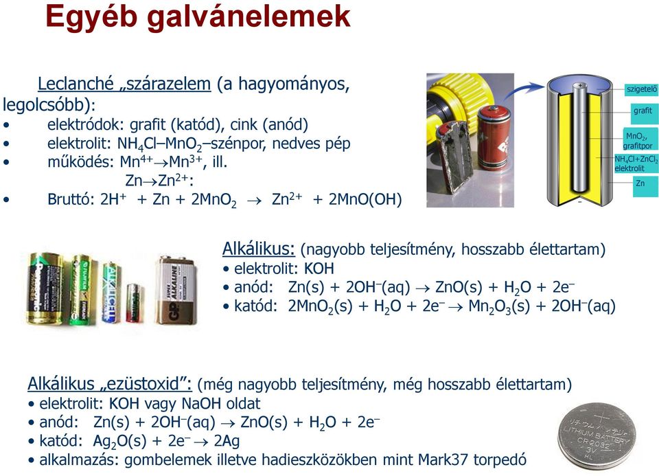 elektrolit: KOH anód: Zn(s) + 2OH (aq) ZnO(s) + H 2 O + 2e katód: 2MnO 2 (s) + H 2 O + 2e Mn 2 O 3 (s) + 2OH (aq) Alkálikus ezüstoxid : (még nagyobb teljesítmény, még hosszabb