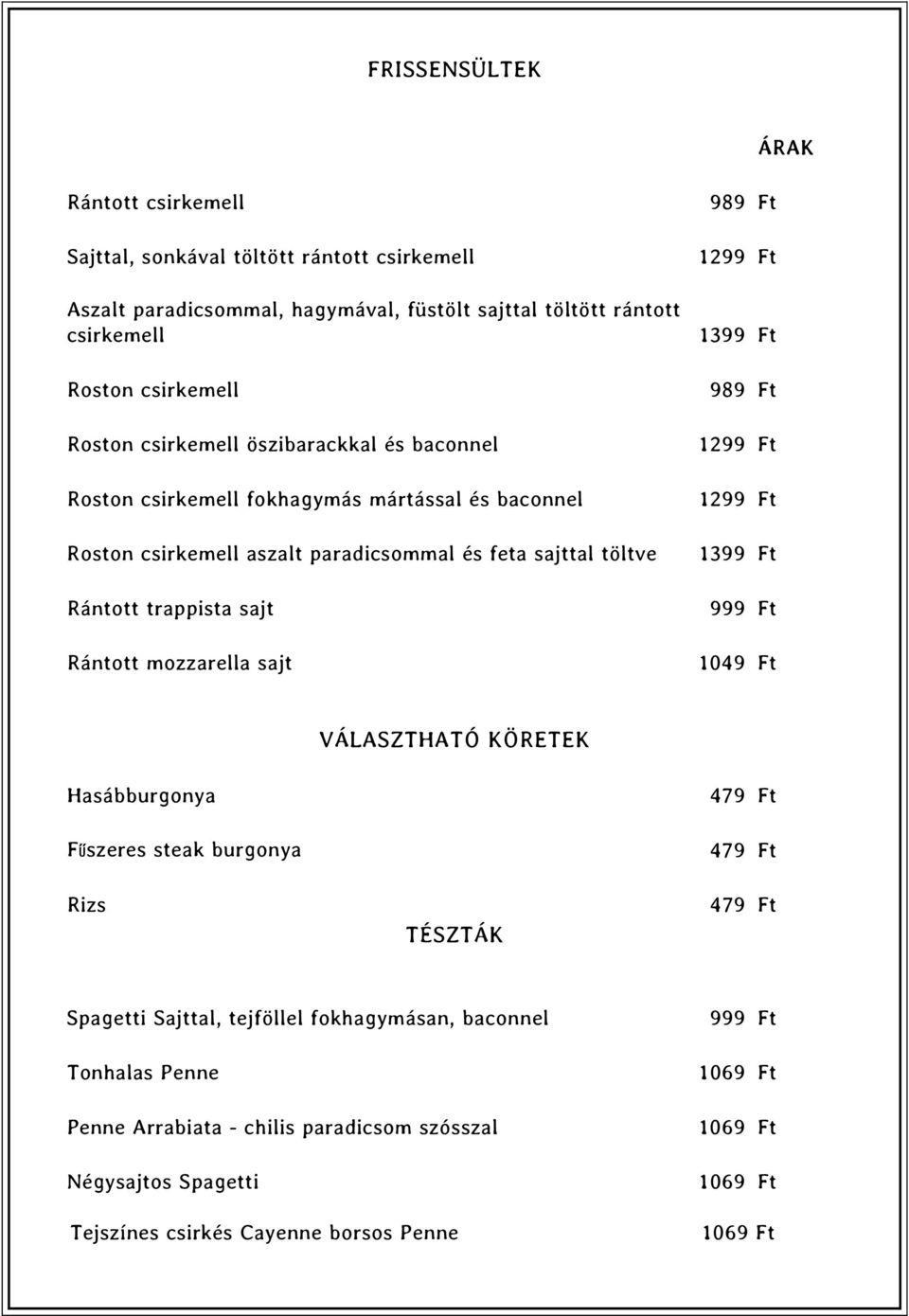 mozzarella sajt 989 Ft 1299 Ft 1399 Ft 989 Ft 1299 Ft 1299 Ft 1399 Ft 999 Ft 1049 Ft VÁLASZTHATÓ KÖRETEK Hasábburgonya Fűszeres steak burgonya Rizs TÉSZTÁK 479 Ft 479 Ft 479 Ft Spagetti