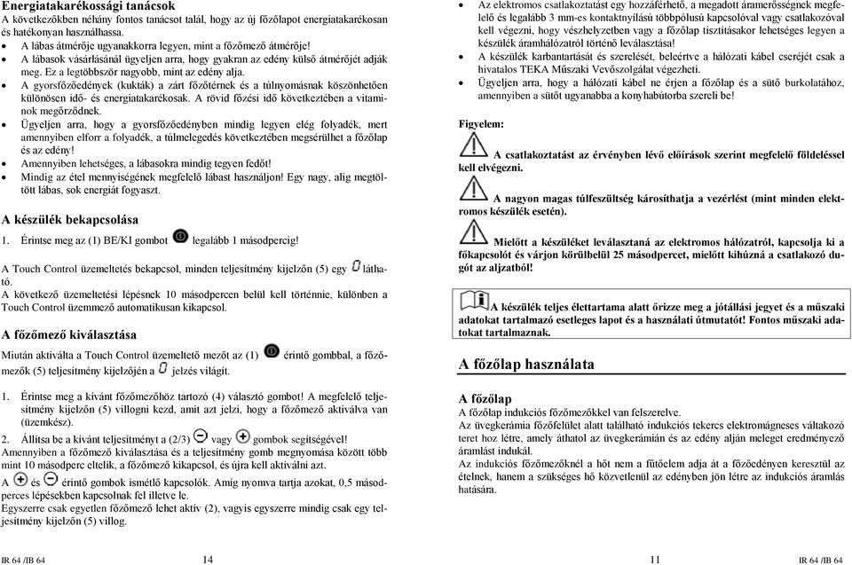 A gyorsfõzõedények (kukták) a zárt fõzõtérnek és a túlnyomásnak köszönhetõen különösen idõ- és energiatakarékosak. A rövid fõzési idõ következtében a vitaminok megõrzõdnek.