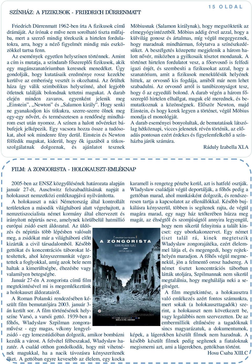 Az események egyetlen helyszínen történnek. Amint a cím is mutatja, a színdarab főszereplői fizikusok, akik egy magánszanatóriumban keresnek menedéket.