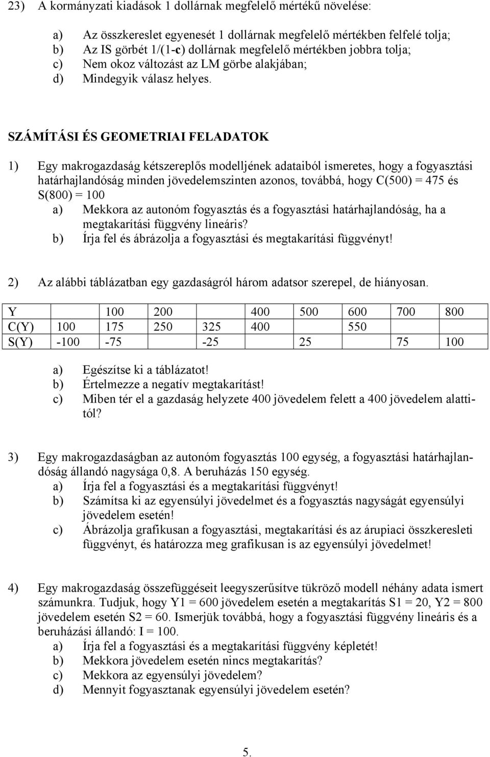 SZÁMÍTÁSI ÉS GEOMETRIAI FELADATOK 1) Egy makrogazdaság kétszereplős modelljének adataiból ismeretes, hogy a fogyasztási határhajlandóság minden jövedelemszinten azonos, továbbá, hogy C(500) = 475 és