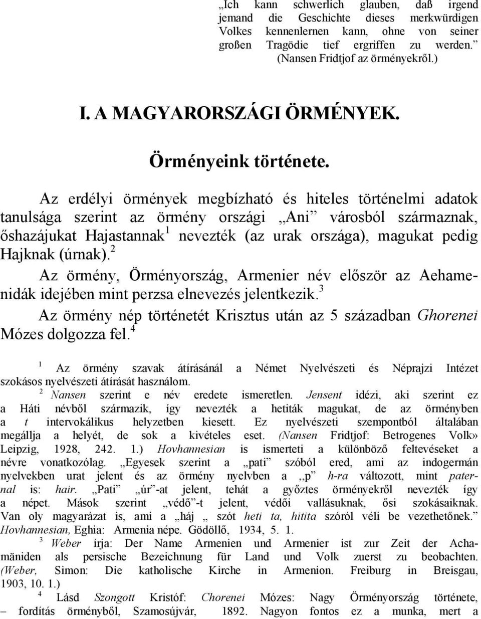 Az erdélyi örmények megbízható és hiteles történelmi adatok tanulsága szerint az örmény országi Ani városból származnak, őshazájukat Hajastannak 1 nevezték (az urak országa), magukat pedig Hajknak