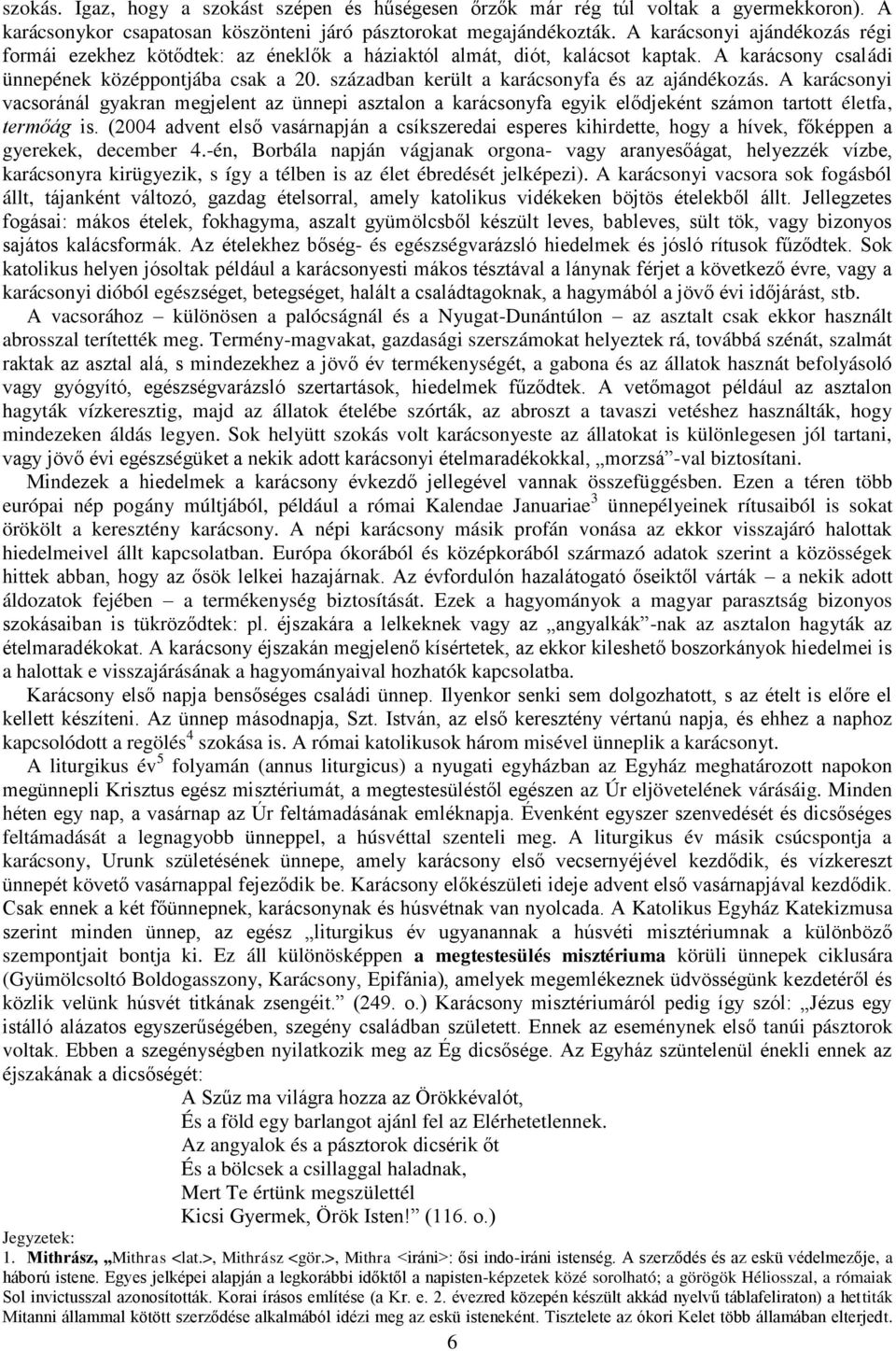 században került a karácsonyfa és az ajándékozás. A karácsonyi vacsoránál gyakran megjelent az ünnepi asztalon a karácsonyfa egyik elődjeként számon tartott életfa, termőág is.