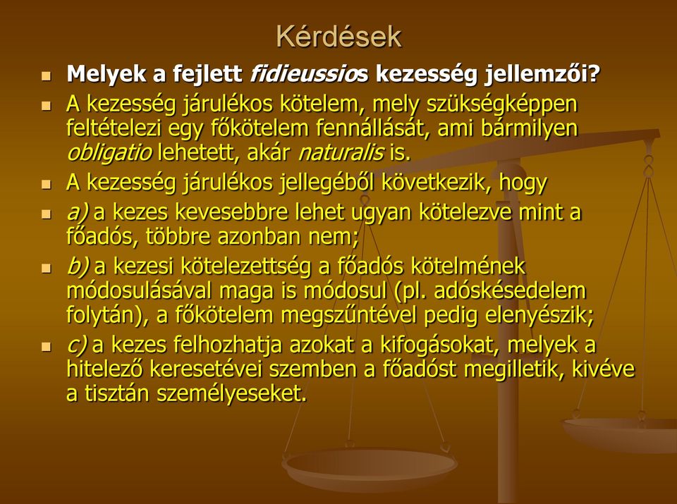 A kezesség járulékos jellegéből következik, hogy a) a kezes kevesebbre lehet ugyan kötelezve mint a főadós, többre azonban nem; b) a kezesi