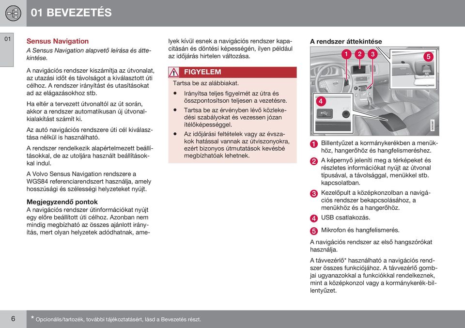 A rendszer áttekintése A navigációs rendszer kiszámítja az útvonalat, az utazási időt és távolságot a kiválasztott úti célhoz. A rendszer irányítást és utasításokat ad az elágazásokhoz stb.