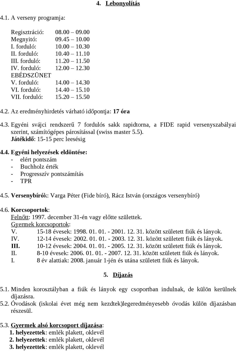 5). Játékidő: 15-15 perc leesésig 4.4. Egyéni helyezések eldöntése: - elért pontszám - Buchholz érték - Progresszív pontszámítás - TPR 4.5. Versenybírók: Varga Péter (Fide bíró), Rácz István (országos versenybíró) 4.