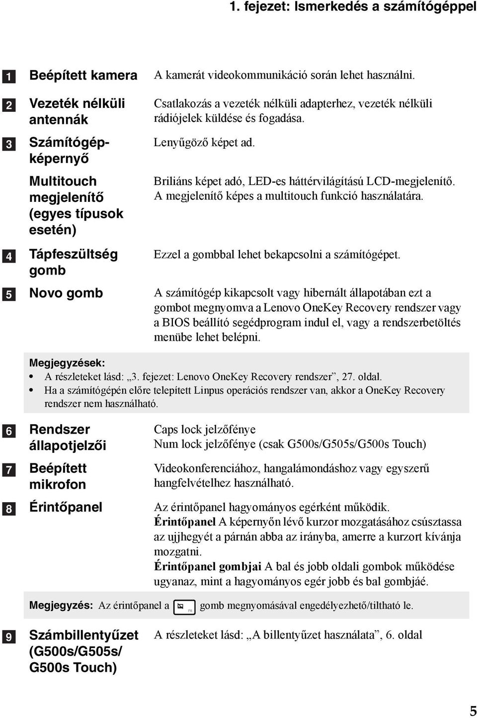 Briliáns képet adó, LED-es háttérvilágítású LCD-megjelenítő. A megjelenítő képes a multitouch funkció használatára. Ezzel a gombbal lehet bekapcsolni a számítógépet.