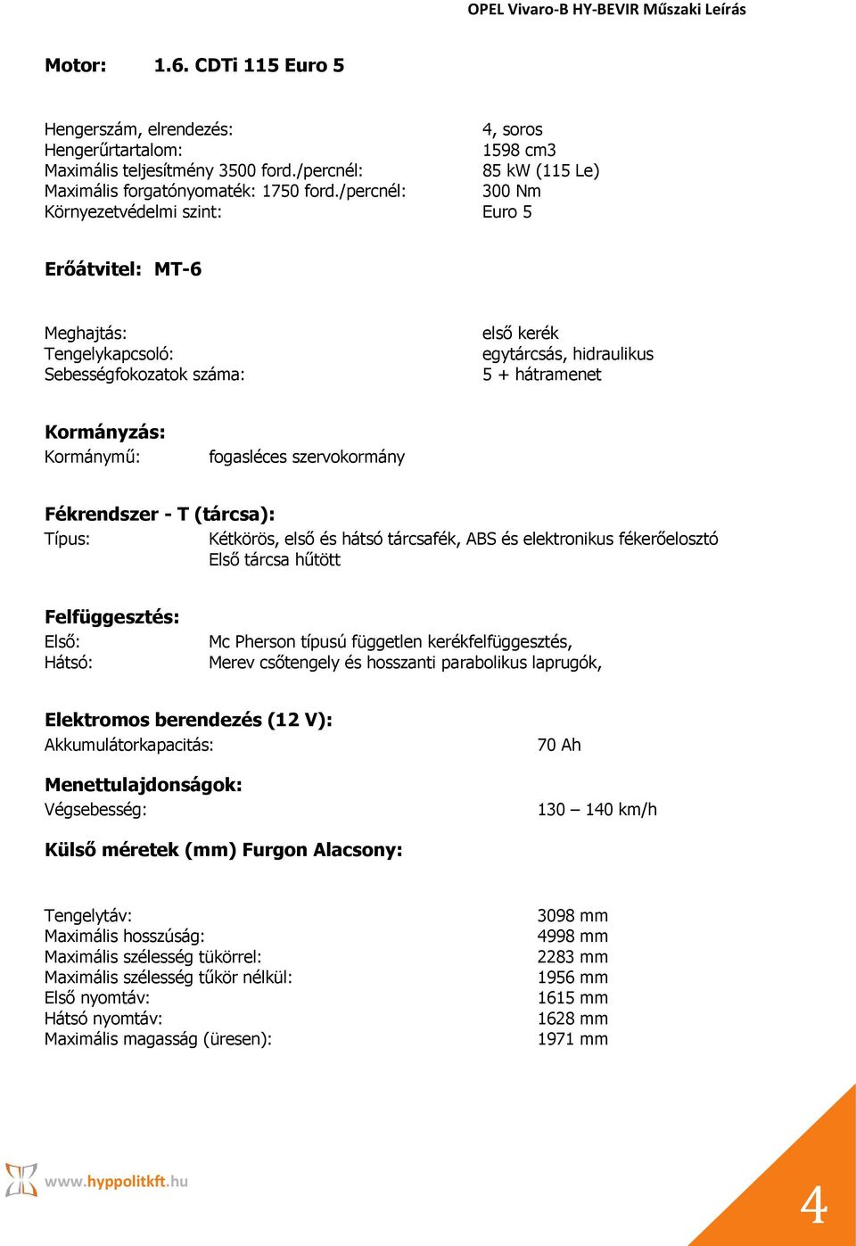 fogasléces szervokormány Fékrendszer - T (tárcsa): Típus: Kétkörös, első és hátsó tárcsafék, ABS és elektronikus fékerőelosztó Első tárcsa hűtött Felfüggesztés: Első: Hátsó: Mc Pherson típusú