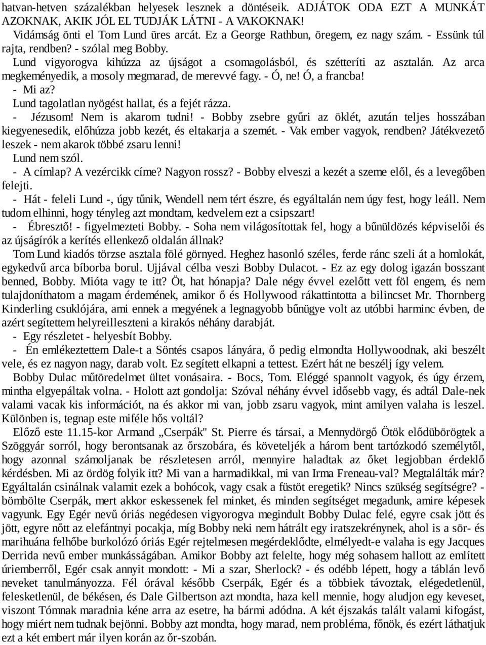 Az arca megkeményedik, a mosoly megmarad, de merevvé fagy. - Ó, ne! Ó, a francba! - Mi az? Lund tagolatlan nyögést hallat, és a fejét rázza. - Jézusom! Nem is akarom tudni!