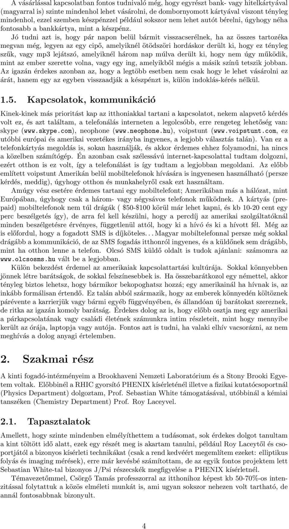 Jó tudni azt is, hogy pár napon belül bármit visszacserélnek, ha az összes tartozéka megvan még, legyen az egy cipő, amelyiknél ötödszöri hordáskor derült ki, hogy ez tényleg szűk, vagy mp3 lejátszó,