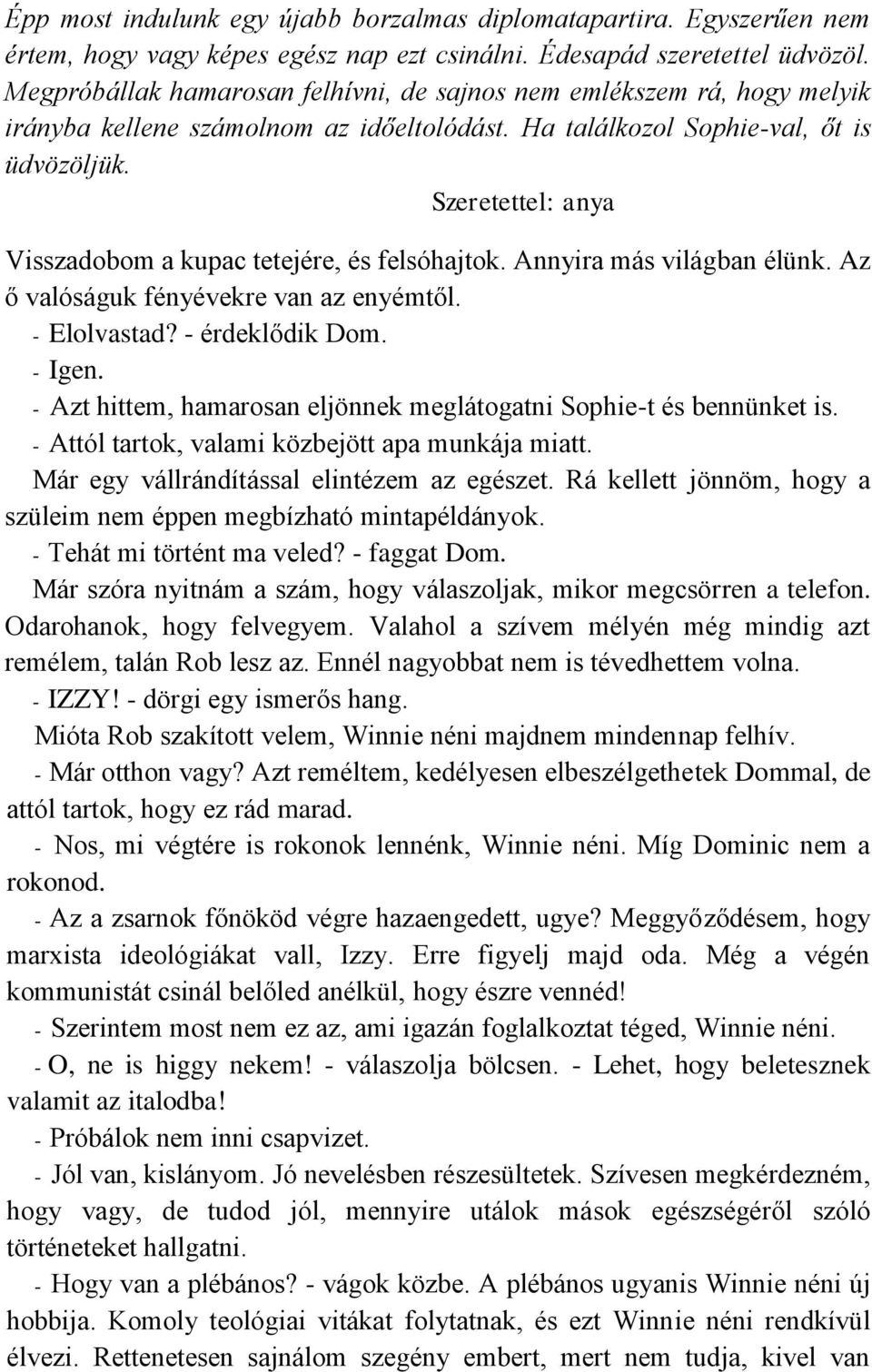 Szeretettel: anya Visszadobom a kupac tetejére, és felsóhajtok. Annyira más világban élünk. Az ő valóságuk fényévekre van az enyémtől. - Elolvastad? - érdeklődik Dom. - Igen.