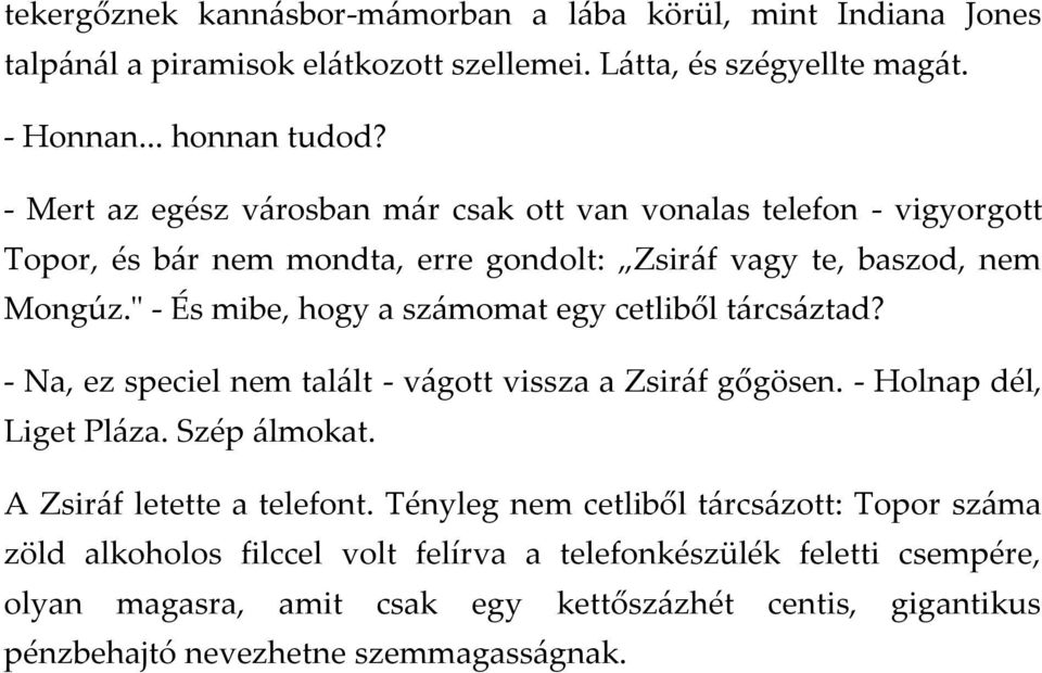 " - És mibe, hogy a sz{momat egy cetliből t{rcs{ztad? - Na, ez speciel nem tal{lt - v{gott vissza a Zsir{f gőgösen. - Holnap dél, Liget Pl{za. Szép {lmokat.