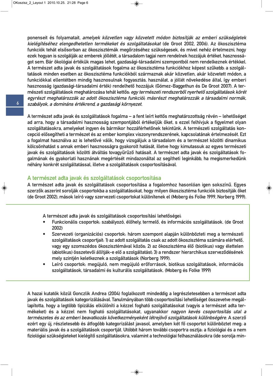 Az ökoszisztéma funkciók tehát elsősorban az ökoszisztémák megőrzéséhez szükségesek, és mivel nehéz értelmezni, hogy ezek hogyan is szolgálják az emberek jóllétét, a társadalom tagjai nem rendelnek