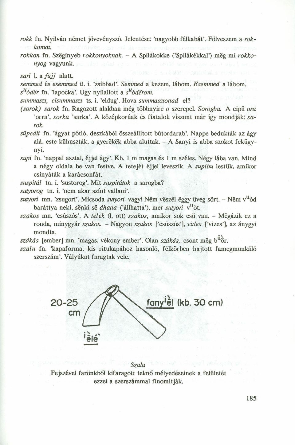 (sorok) sarok fn. Ragozott alakban még többnyire o szerepel. Sorogba. A cipü ora 'orra', sorka 'sarka'. A középkorúak és fiatalok viszont már így mondják: sarok. süpedli fn.