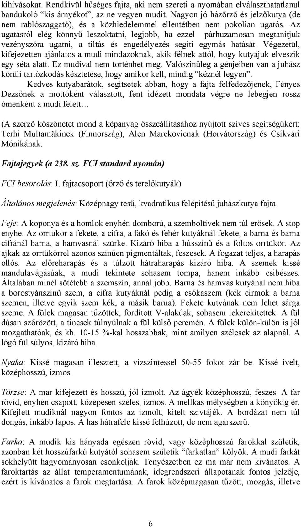 Az ugatásról elég könnyű leszoktatni, legjobb, ha ezzel párhuzamosan megtanítjuk vezényszóra ugatni, a tiltás és engedélyezés segíti egymás hatását.