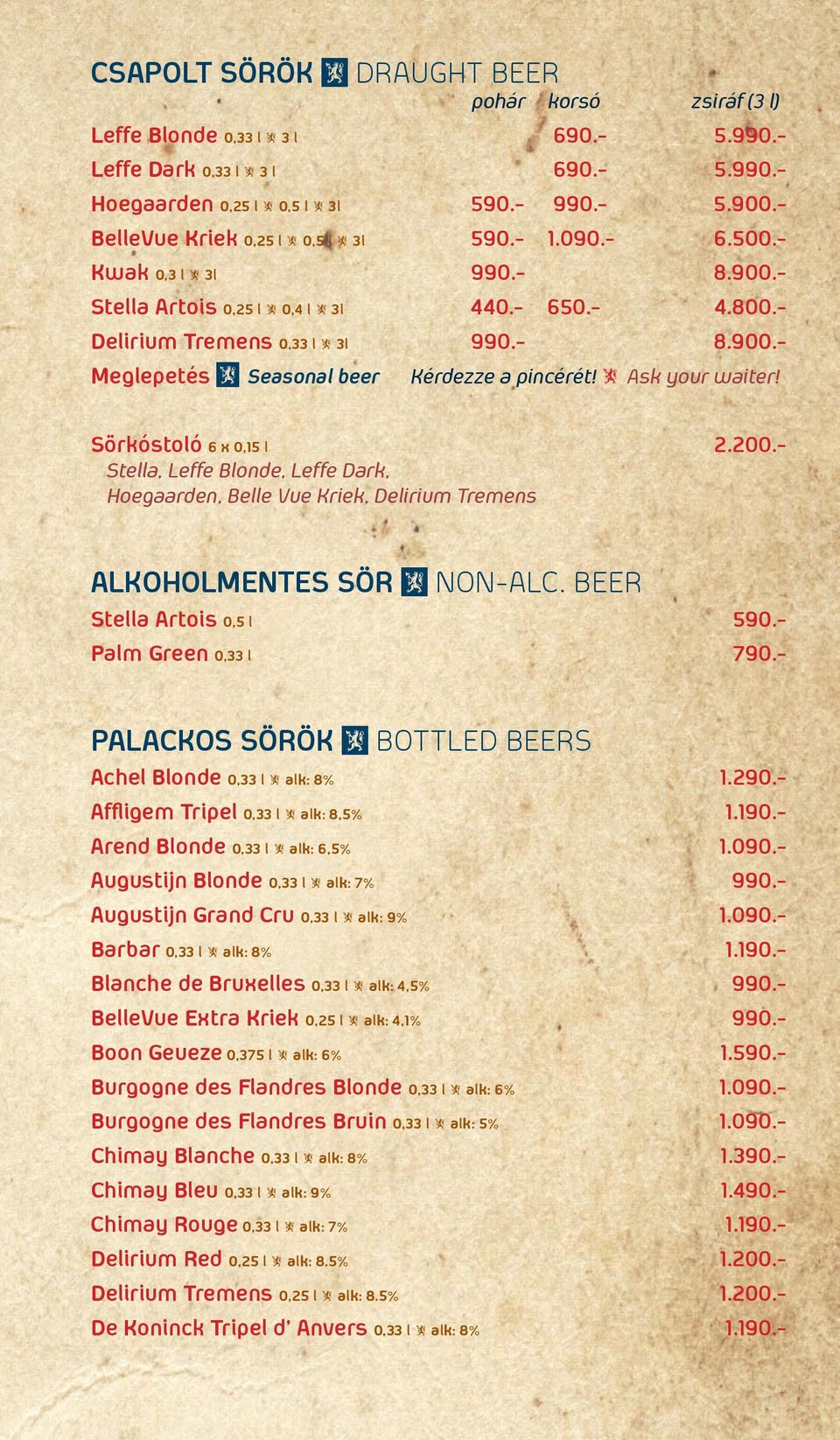 Ask your waiter! Sörkóstoló 6 x 0 15 l 2.200.- Stella Leffe Blonde Leffe Dark Hoegaarden Belle Vue Kriek Delirium Tremens AlKoHolMENtES SöR Ω NoN-Alc. Beer Stella Artois 0 5 l 590.