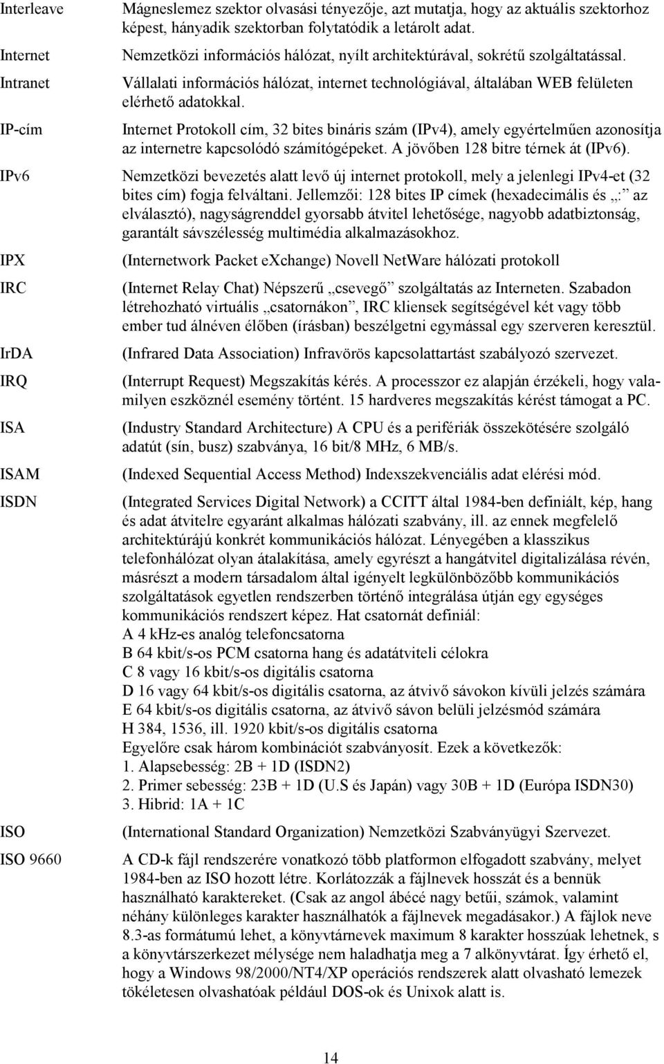 IP-cím Internet Protokoll cím, 32 bites bináris szám (IPv4), amely egyértelműen azonosítja az internetre kapcsolódó számítógépeket. A jövőben 128 bitre térnek át (IPv6).