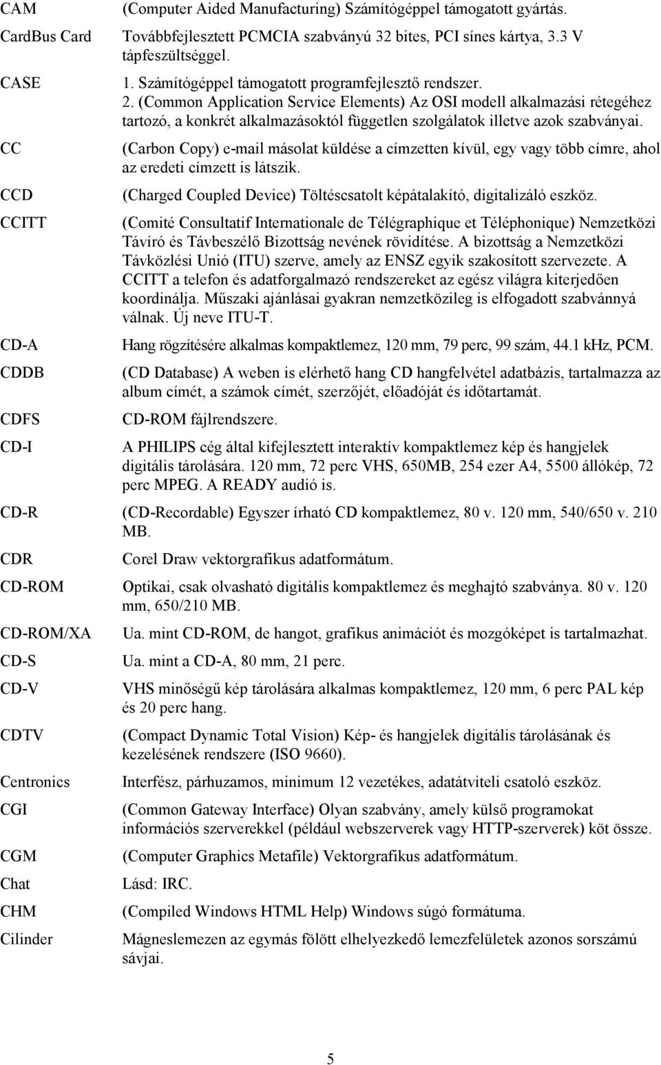 (Common Application Service Elements) Az OSI modell alkalmazási rétegéhez tartozó, a konkrét alkalmazásoktól független szolgálatok illetve azok szabványai.