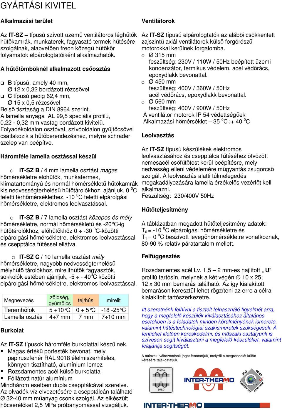 A hűtőtömböknél alkalmazott csőosztás B típusú, amely 40 mm, Ø 12 x 0,32 bordázott rézcsővel C típusú pedig 62,4 mm, Ø 15 x 0,5 rézcsővel Belső tisztaság a DIN 8964 szerint.