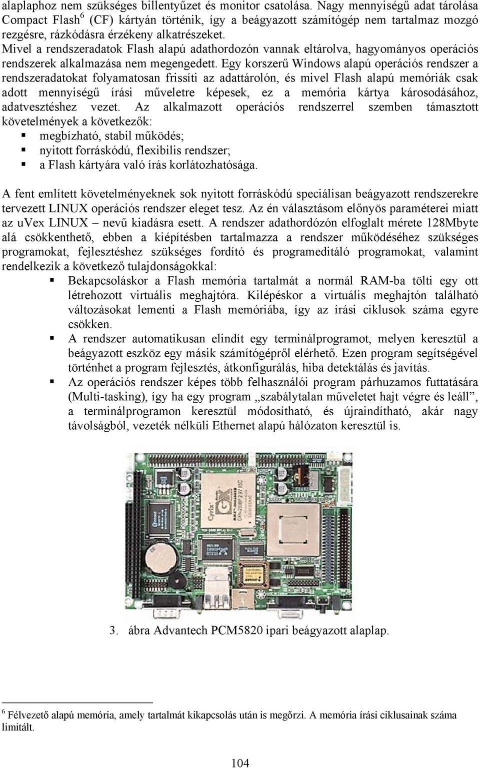 Mivel a rendszeradatok Flash alapú adathordozón vannak eltárolva, hagyományos operációs rendszerek alkalmazása nem megengedett.