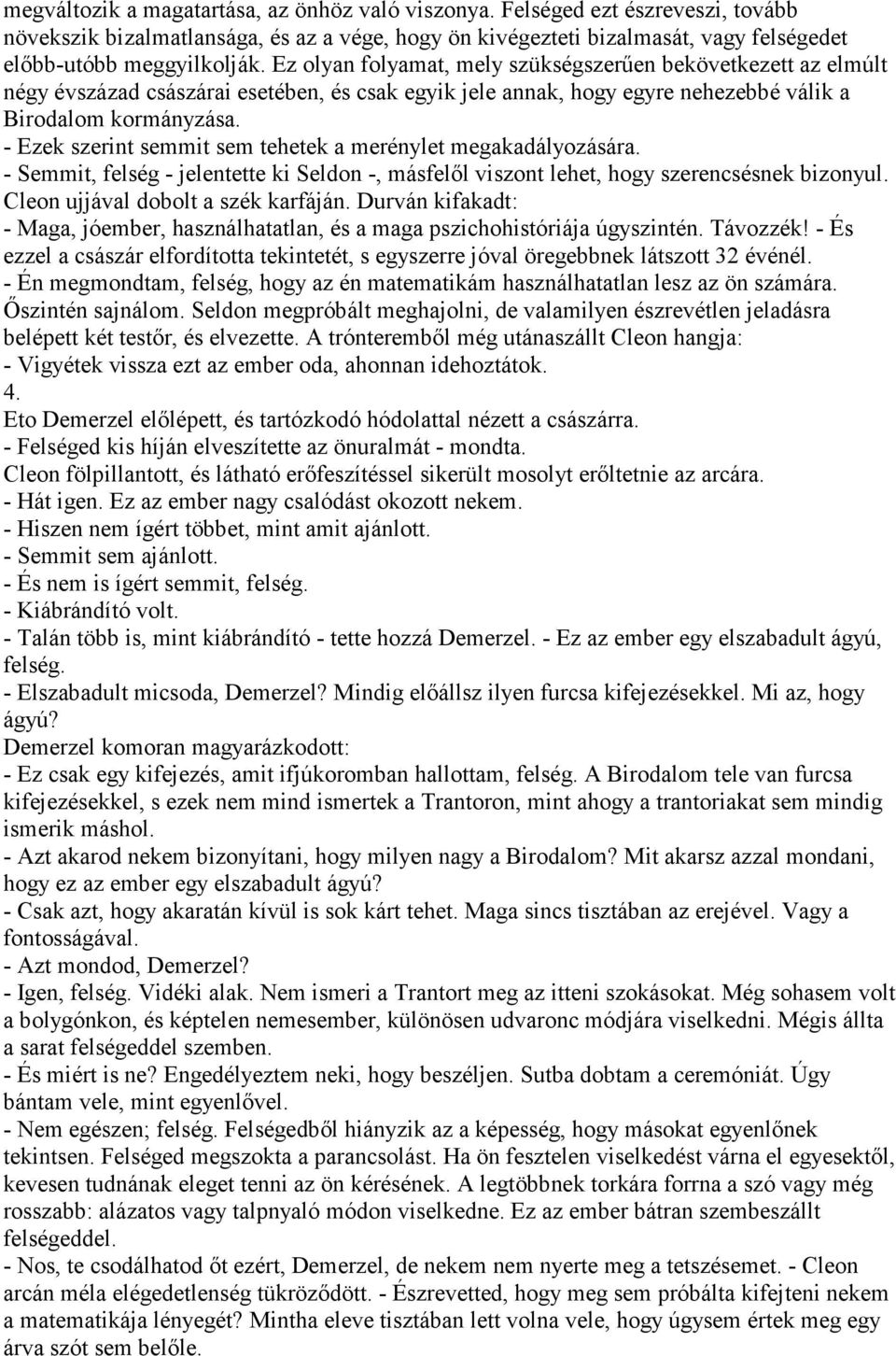 - Ezek szerint semmit sem tehetek a merénylet megakadályozására. - Semmit, felség - jelentette ki Seldon -, másfelől viszont lehet, hogy szerencsésnek bizonyul. Cleon ujjával dobolt a szék karfáján.