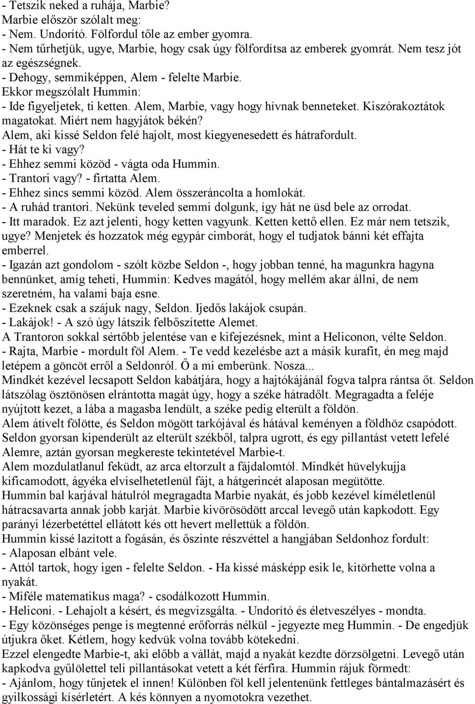 Miért nem hagyjátok békén? Alem, aki kissé Seldon felé hajolt, most kiegyenesedett és hátrafordult. - Hát te ki vagy? - Ehhez semmi közöd - vágta oda Hummin. - Trantori vagy? - firtatta Alem.