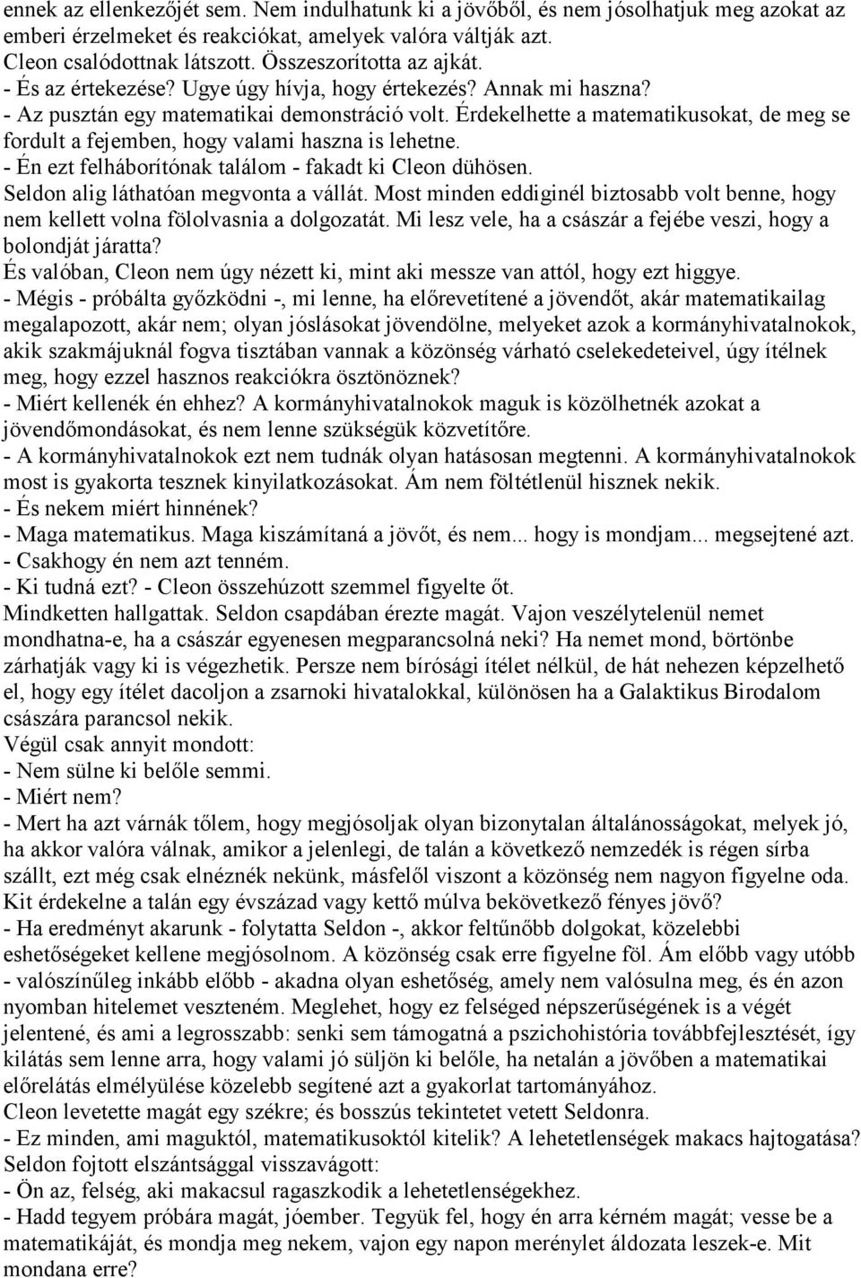 Érdekelhette a matematikusokat, de meg se fordult a fejemben, hogy valami haszna is lehetne. - Én ezt felháborítónak találom - fakadt ki Cleon dühösen. Seldon alig láthatóan megvonta a vállát.