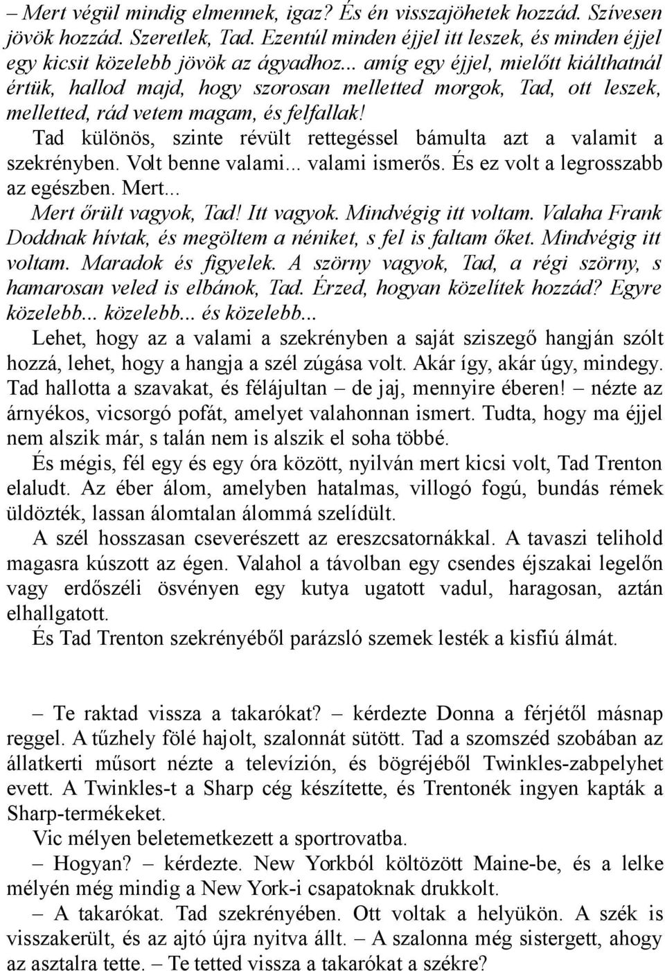 Tad különös, szinte révült rettegéssel bámulta azt a valamit a szekrényben. Volt benne valami... valami ismerős. És ez volt a legrosszabb az egészben. Mert... Mert őrült vagyok, Tad! Itt vagyok.